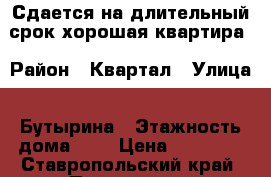 Сдается на длительный срок хорошая квартира › Район ­ Квартал › Улица ­ Бутырина › Этажность дома ­ 5 › Цена ­ 15 000 - Ставропольский край, Пятигорск г. Недвижимость » Квартиры аренда   . Ставропольский край